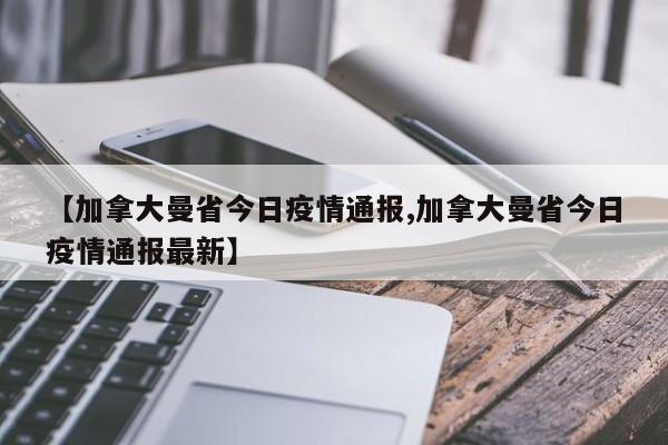 【加拿大曼省今日疫情通报,加拿大曼省今日疫情通报最新】