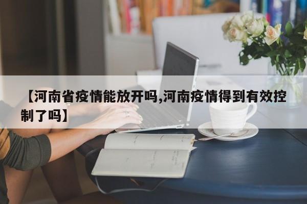 【河南省疫情能放开吗,河南疫情得到有效控制了吗】