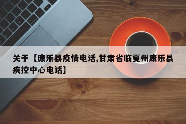 关于【康乐县疫情电话,甘肃省临夏州康乐县疾控中心电话】