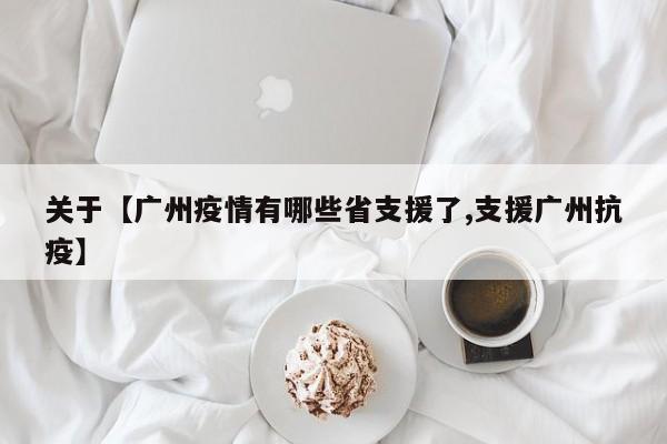 关于【广州疫情有哪些省支援了,支援广州抗疫】