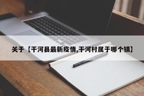 关于【干河县最新疫情,干河村属于哪个镇】