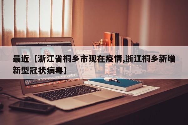 最近【浙江省桐乡市现在疫情,浙江桐乡新增新型冠状病毒】