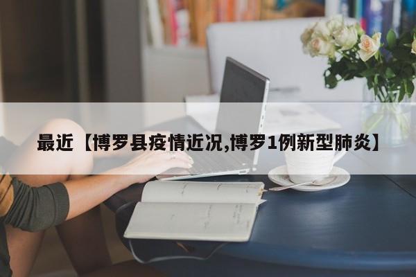 最近【博罗县疫情近况,博罗1例新型肺炎】