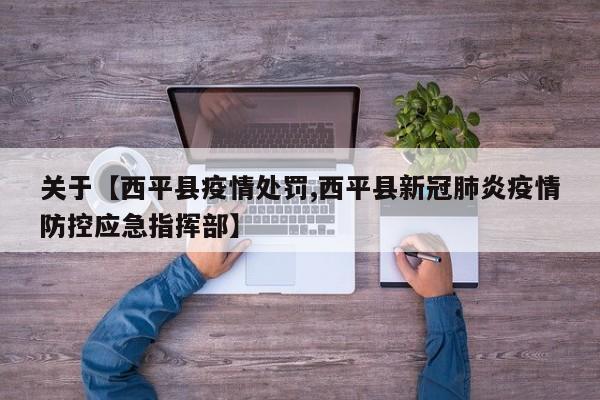 关于【西平县疫情处罚,西平县新冠肺炎疫情防控应急指挥部】
