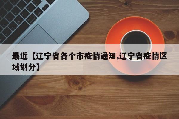 最近【辽宁省各个市疫情通知,辽宁省疫情区域划分】