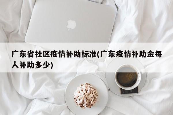 广东省社区疫情补助标准(广东疫情补助金每人补助多少)