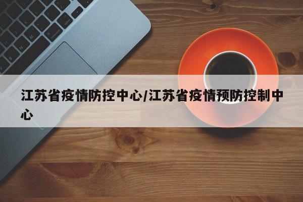 江苏省疫情防控中心/江苏省疫情预防控制中心