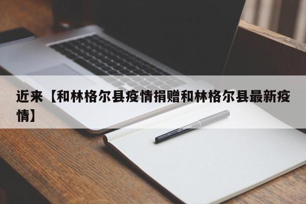 近来【和林格尔县疫情捐赠和林格尔县最新疫情】