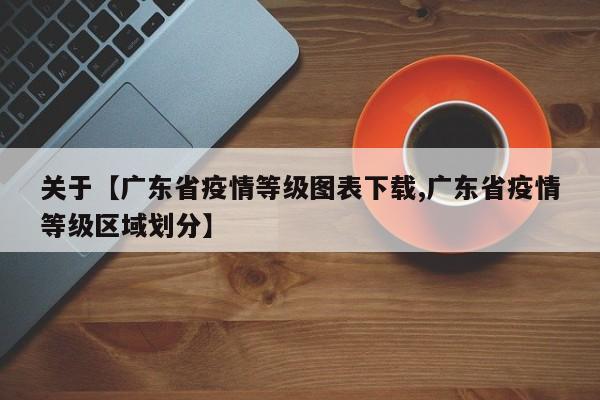 关于【广东省疫情等级图表下载,广东省疫情等级区域划分】