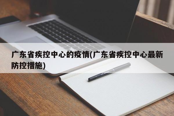广东省疾控中心的疫情(广东省疾控中心最新防控措施)