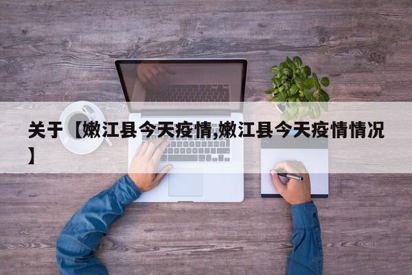 关于【嫩江县今天疫情,嫩江县今天疫情情况】