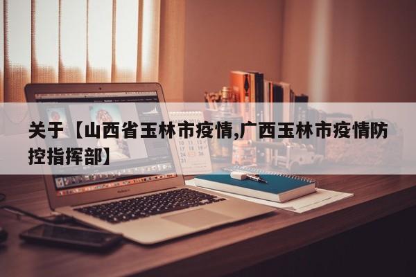 关于【山西省玉林市疫情,广西玉林市疫情防控指挥部】