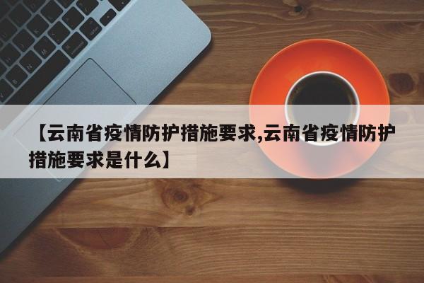 【云南省疫情防护措施要求,云南省疫情防护措施要求是什么】