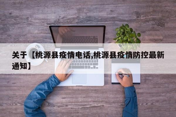 关于【桃源县疫情电话,桃源县疫情防控最新通知】
