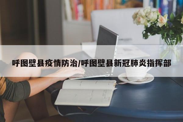 呼图壁县疫情防治/呼图壁县新冠肺炎指挥部