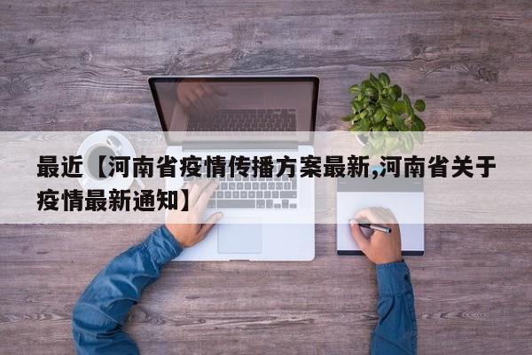 最近【河南省疫情传播方案最新,河南省关于疫情最新通知】