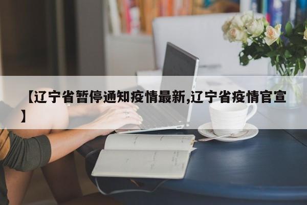 【辽宁省暂停通知疫情最新,辽宁省疫情官宣】