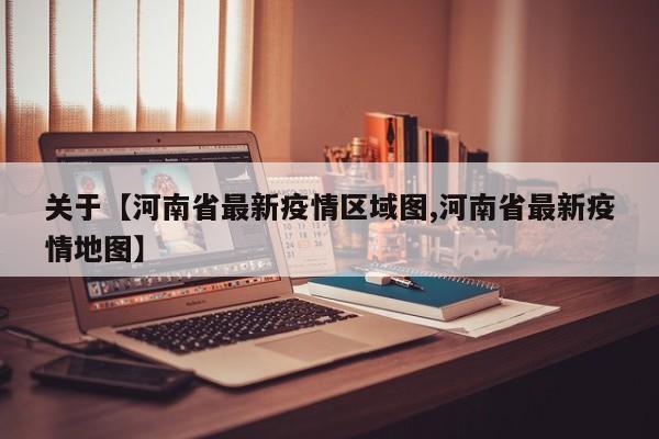 关于【河南省最新疫情区域图,河南省最新疫情地图】