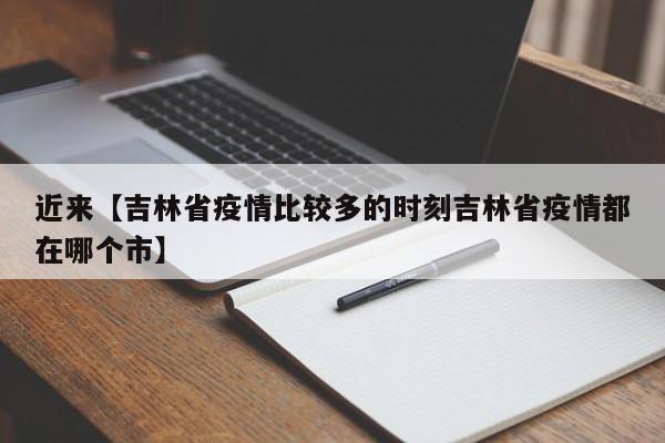 近来【吉林省疫情比较多的时刻吉林省疫情都在哪个市】