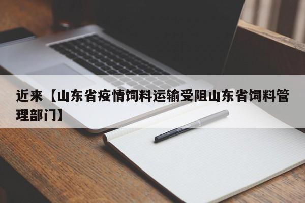 近来【山东省疫情饲料运输受阻山东省饲料管理部门】