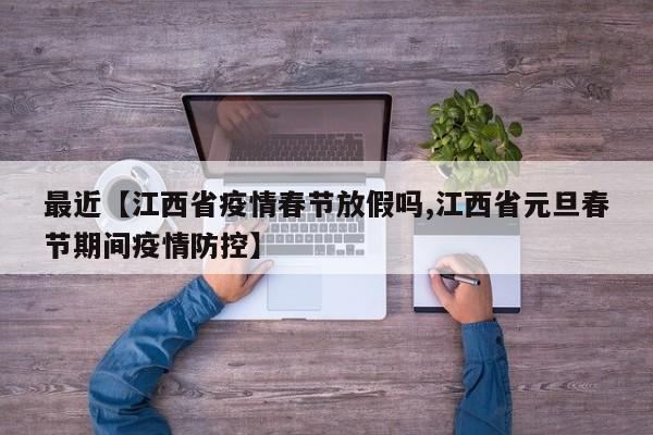 最近【江西省疫情春节放假吗,江西省元旦春节期间疫情防控】