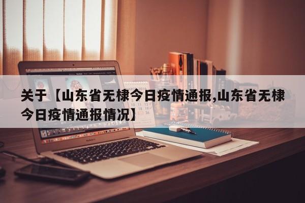 关于【山东省无棣今日疫情通报,山东省无棣今日疫情通报情况】