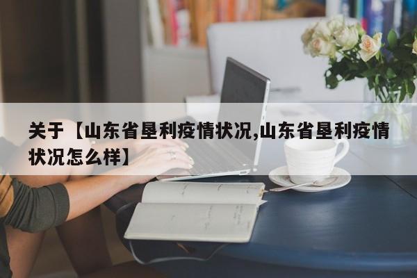 关于【山东省垦利疫情状况,山东省垦利疫情状况怎么样】