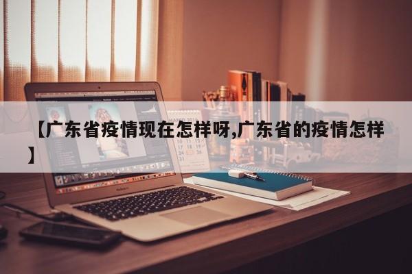 【广东省疫情现在怎样呀,广东省的疫情怎样】
