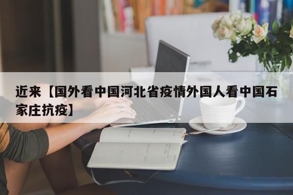 近来【国外看中国河北省疫情外国人看中国石家庄抗疫】