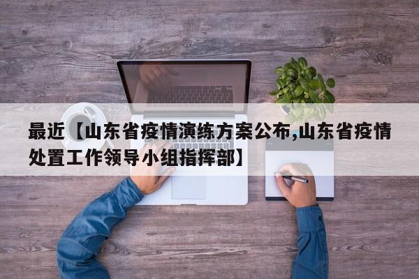 最近【山东省疫情演练方案公布,山东省疫情处置工作领导小组指挥部】