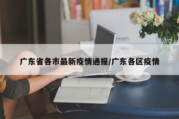广东省各市最新疫情通报/广东各区疫情