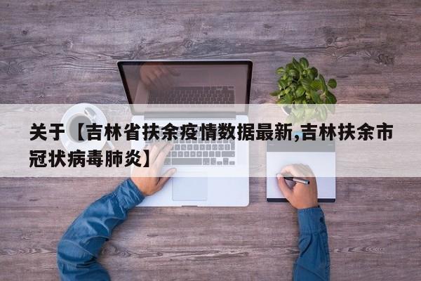 关于【吉林省扶余疫情数据最新,吉林扶余市冠状病毒肺炎】