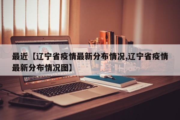 最近【辽宁省疫情最新分布情况,辽宁省疫情最新分布情况图】