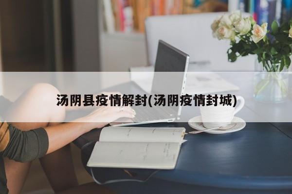 汤阴县疫情解封(汤阴疫情封城)