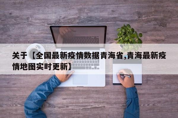 关于【全国最新疫情数据青海省,青海最新疫情地图实时更新】