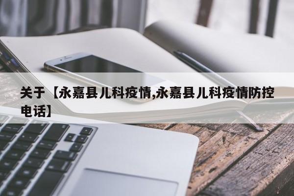 关于【永嘉县儿科疫情,永嘉县儿科疫情防控电话】