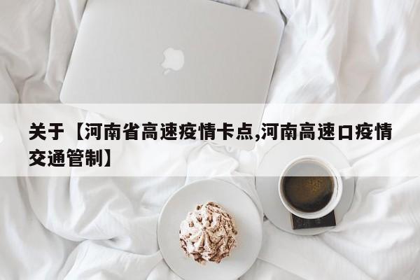 关于【河南省高速疫情卡点,河南高速口疫情交通管制】