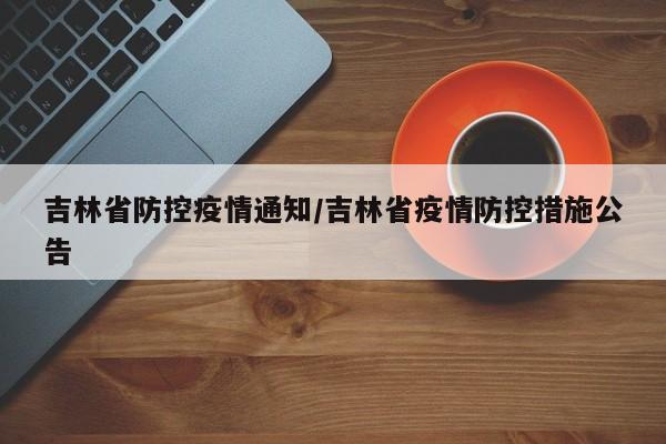吉林省防控疫情通知/吉林省疫情防控措施公告