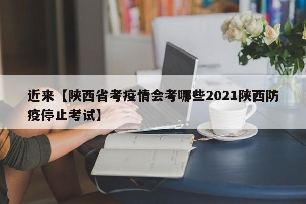 近来【陕西省考疫情会考哪些2021陕西防疫停止考试】