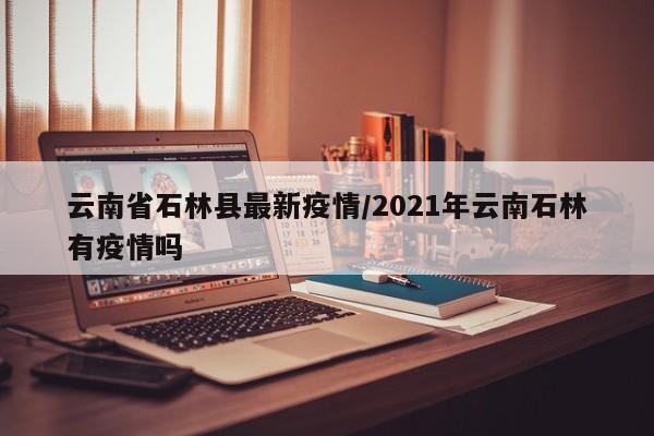 云南省石林县最新疫情/2021年云南石林有疫情吗