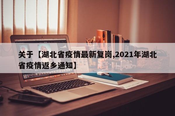 关于【湖北省疫情最新复岗,2021年湖北省疫情返乡通知】