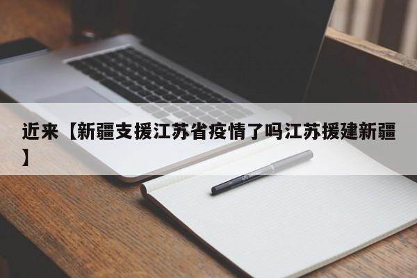 近来【新疆支援江苏省疫情了吗江苏援建新疆】