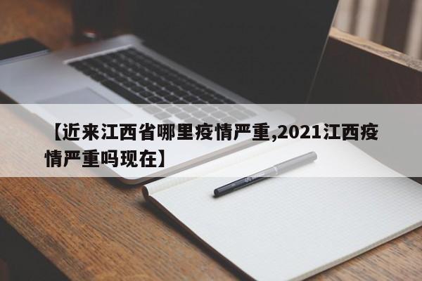 【近来江西省哪里疫情严重,2021江西疫情严重吗现在】