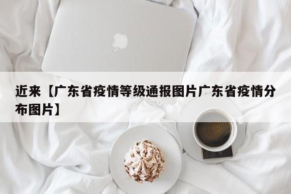 近来【广东省疫情等级通报图片广东省疫情分布图片】