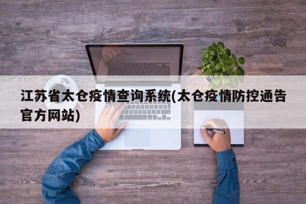 江苏省太仓疫情查询系统(太仓疫情防控通告官方网站)