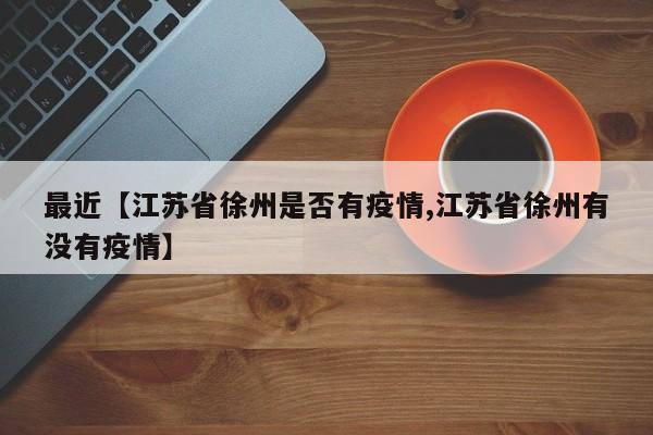最近【江苏省徐州是否有疫情,江苏省徐州有没有疫情】