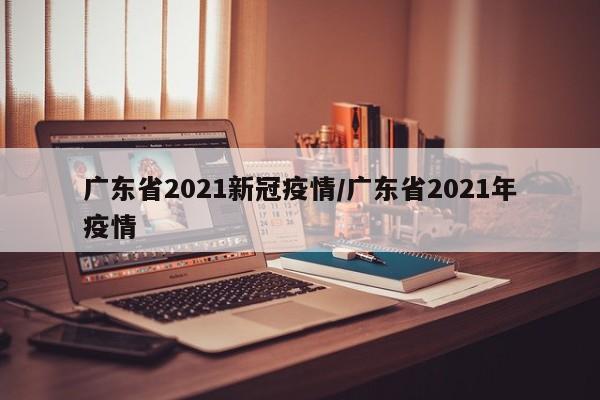 广东省2021新冠疫情/广东省2021年疫情
