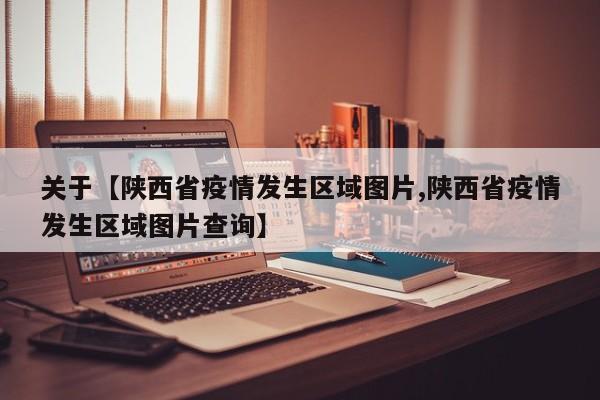 关于【陕西省疫情发生区域图片,陕西省疫情发生区域图片查询】