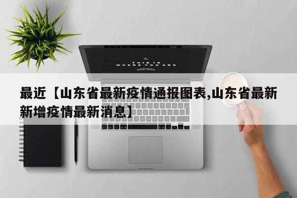 最近【山东省最新疫情通报图表,山东省最新新增疫情最新消息】