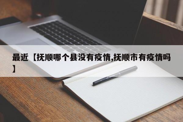 最近【抚顺哪个县没有疫情,抚顺市有疫情吗】